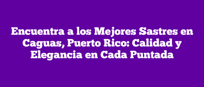 Mejores Sastres en Caguas, Puerto Rico – ¡Los Más Solicitados del 2026! 1 Mejores Sastres en Caguas, PR 2026: ¡Los Más Solicitados!